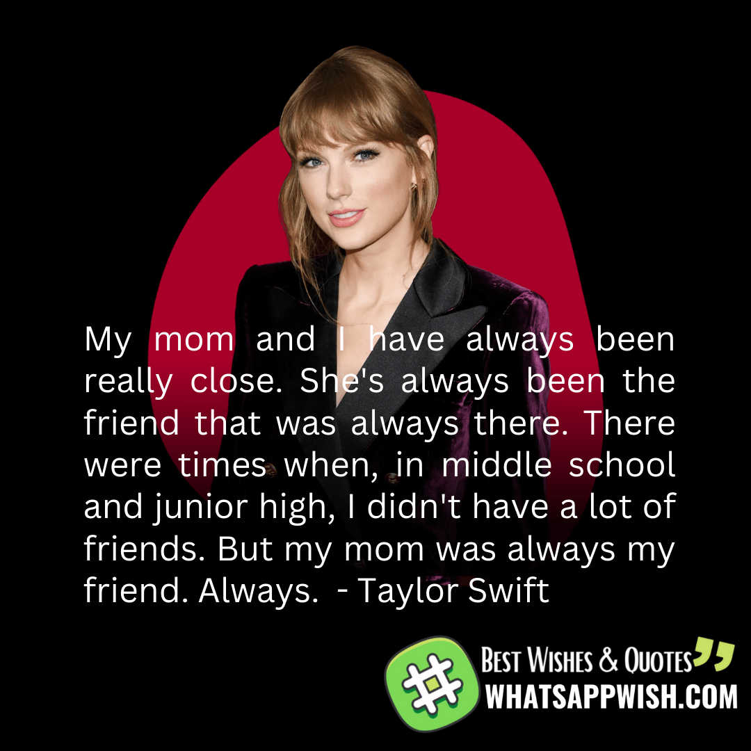 My mom and I have always been really close. She's always been the friend that was always there. There were times when, in middle school and junior high, I didn't have a lot of friends. But my mom was always my friend. Always.  - Taylor Swift
 