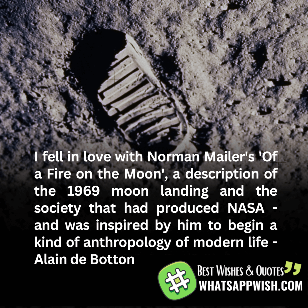 I fell in love with Norman Mailer's 'Of a Fire on the Moon', a description of the 1969 moon landing and the society that had produced NASA - and was inspired by him to begin a kind of anthropology of modern life - Alain de Botton