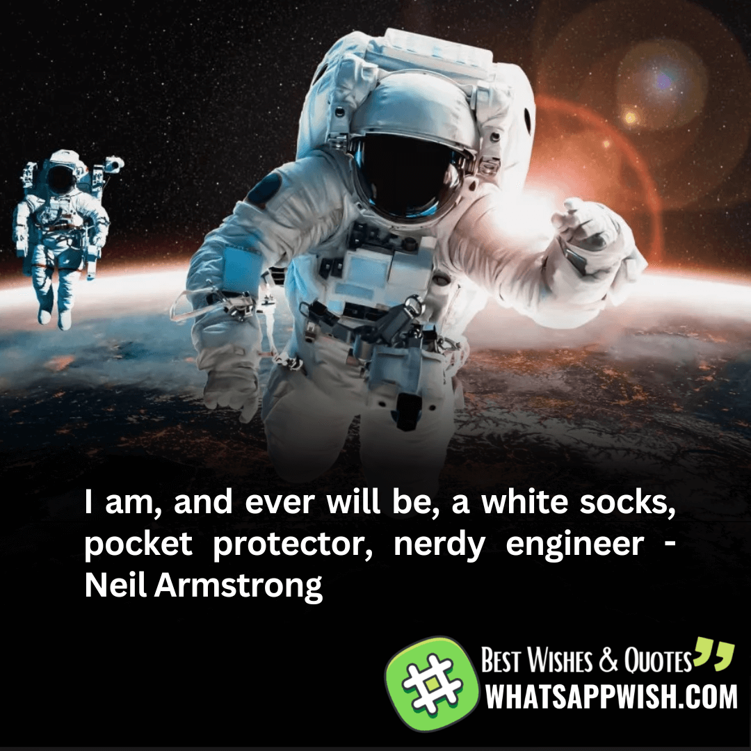 I am, and ever will be, a white socks, pocket protector, nerdy engineer - Neil Armstrong